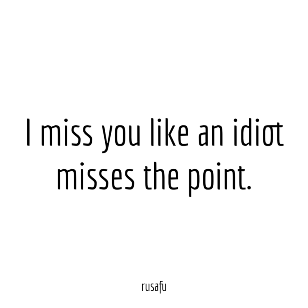 I miss you like an idiot misses the point.