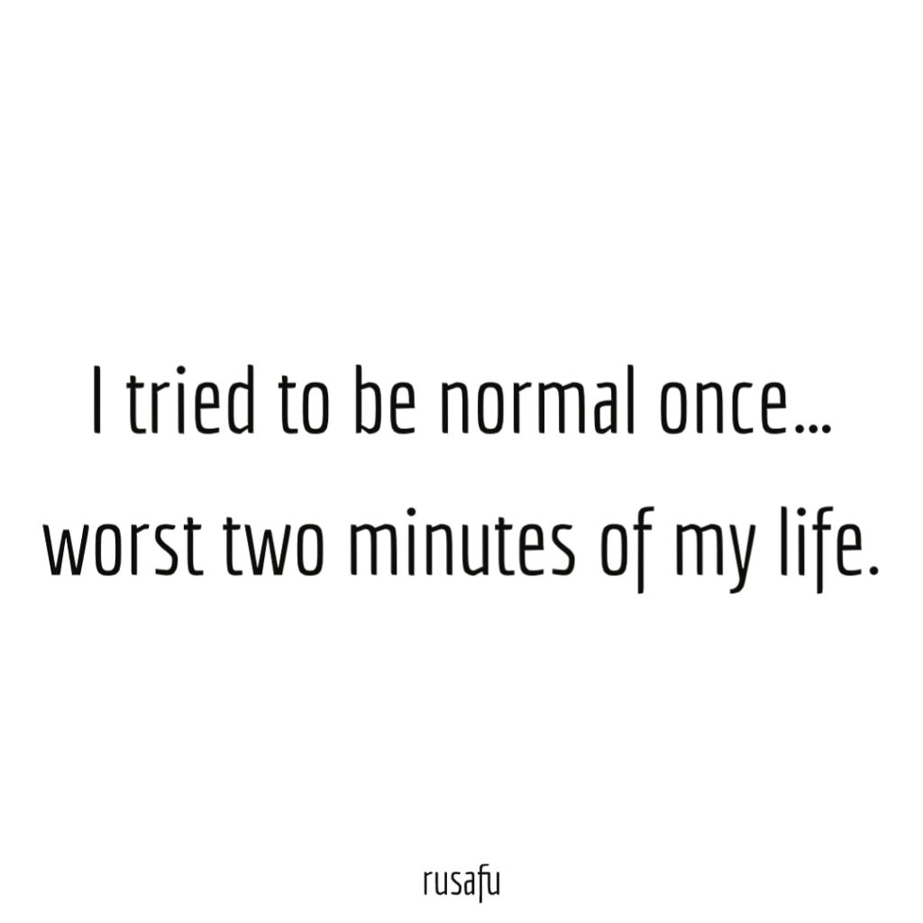 I tried to be normal once… worst two minutes of my life.