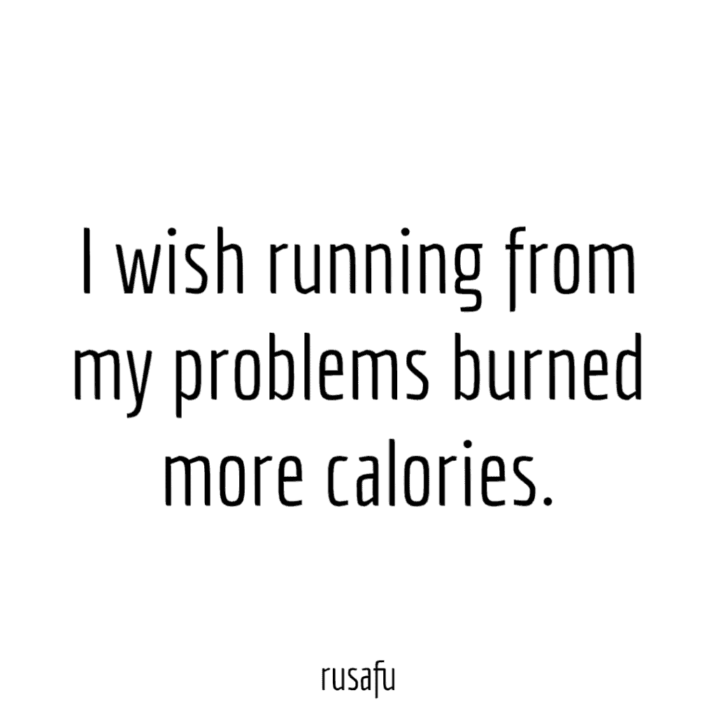 I wish running from my problems would burn calories.