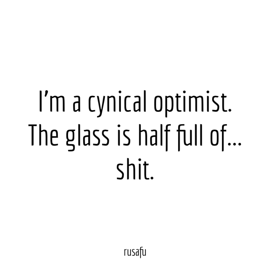 I’m a cynical optimist. The glass is half full of... shit.