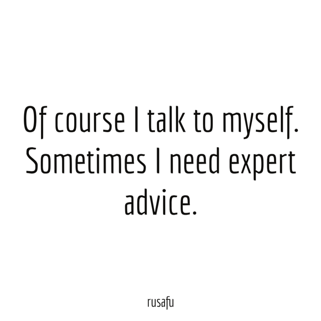 Of course I talk to myself. Sometimes I need expert advice.