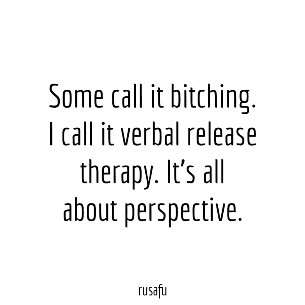Some call it bitching. I call it verbal release therapy. It’s all about perspective.