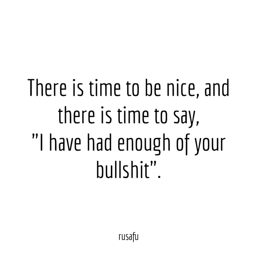 There is time to be nice, and there is time to say, "I have had enough of your bullshit".
