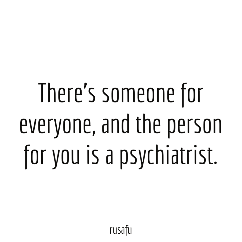There’s someone for everyone, and the person for you is a psychiatrist.