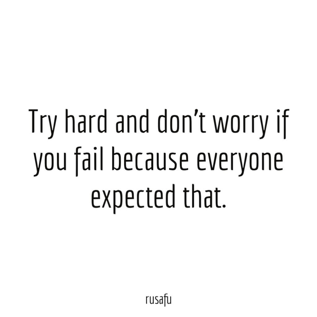 Try hard and don’t worry if you fail because everyone expected that.