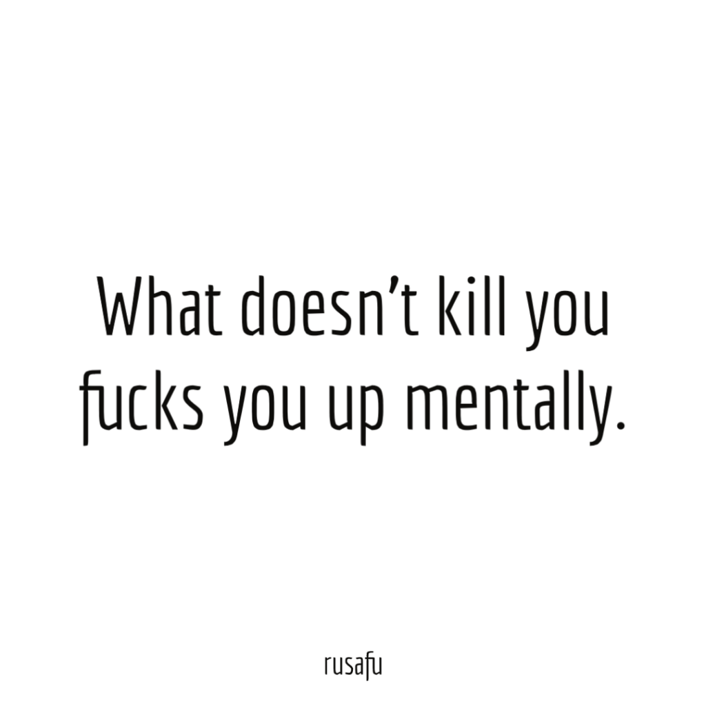 What doesn't kill you fucks you up mentally.
