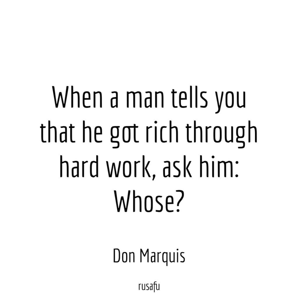 When a man tells you that he got rich through hard work, ask him: Whose?