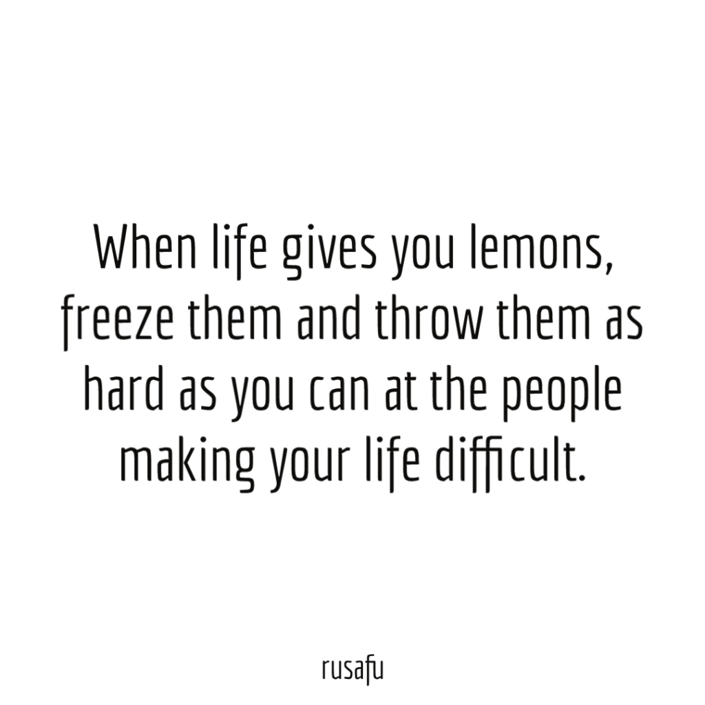 When life gives you lemons, freeze them and throw them as hard as you can at the people making your life difficult.