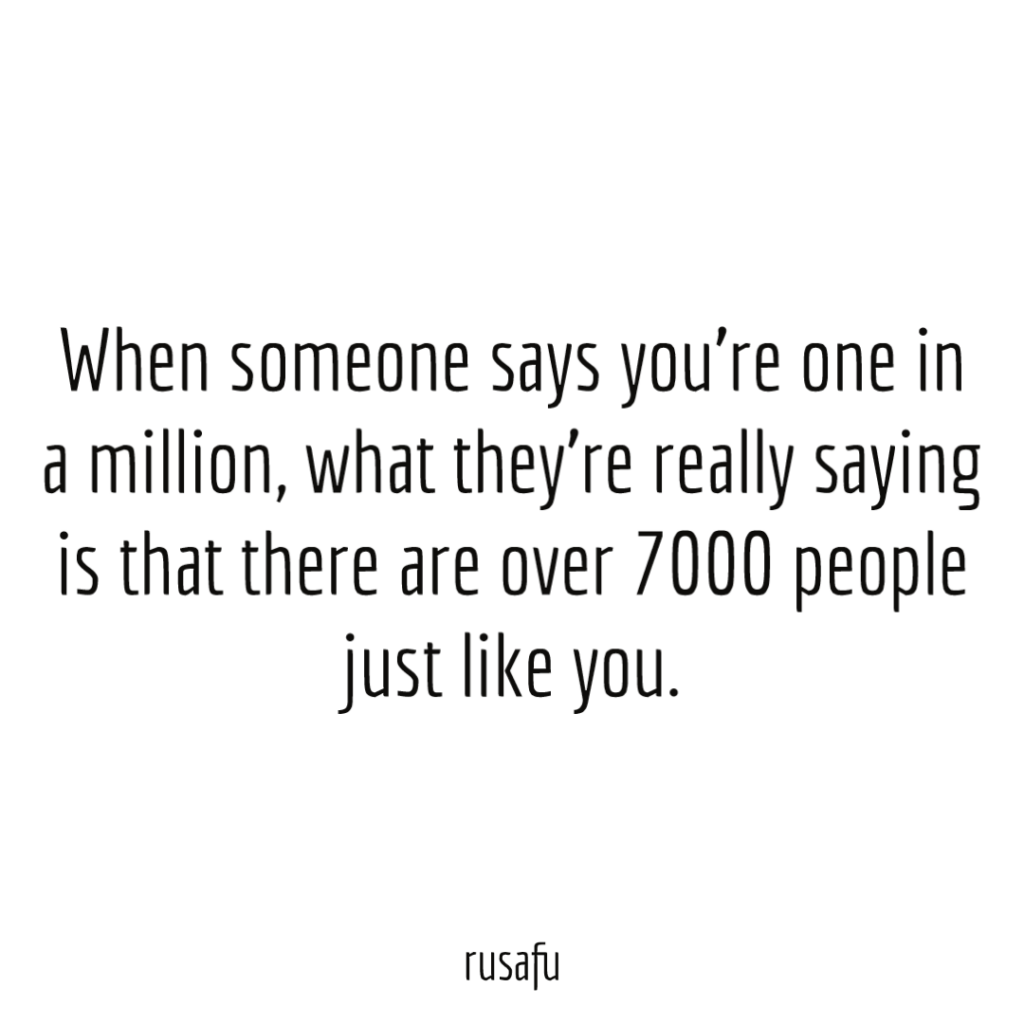 When someone says you’re one in a million, what they’re really saying is that there are over 7000 people just like you.