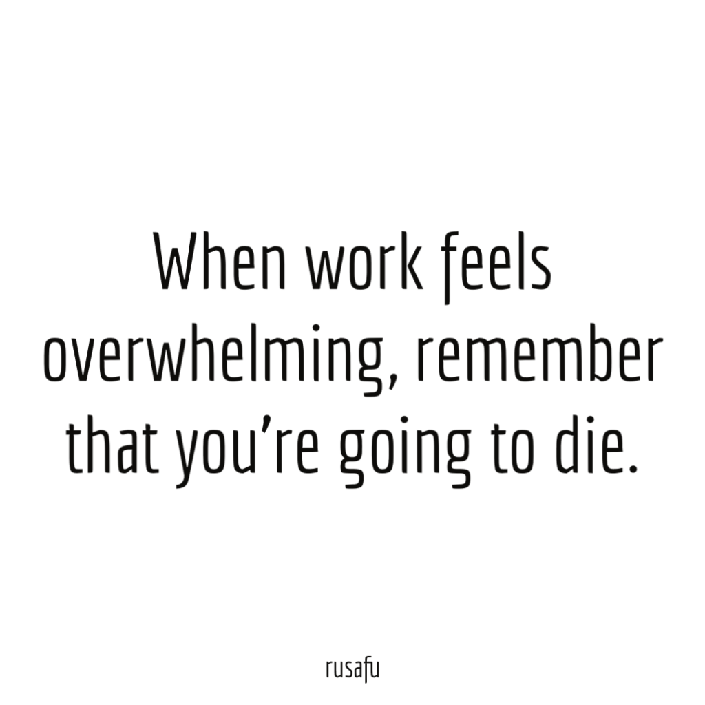 When work feels overwhelming, remember that you’re going to die.
