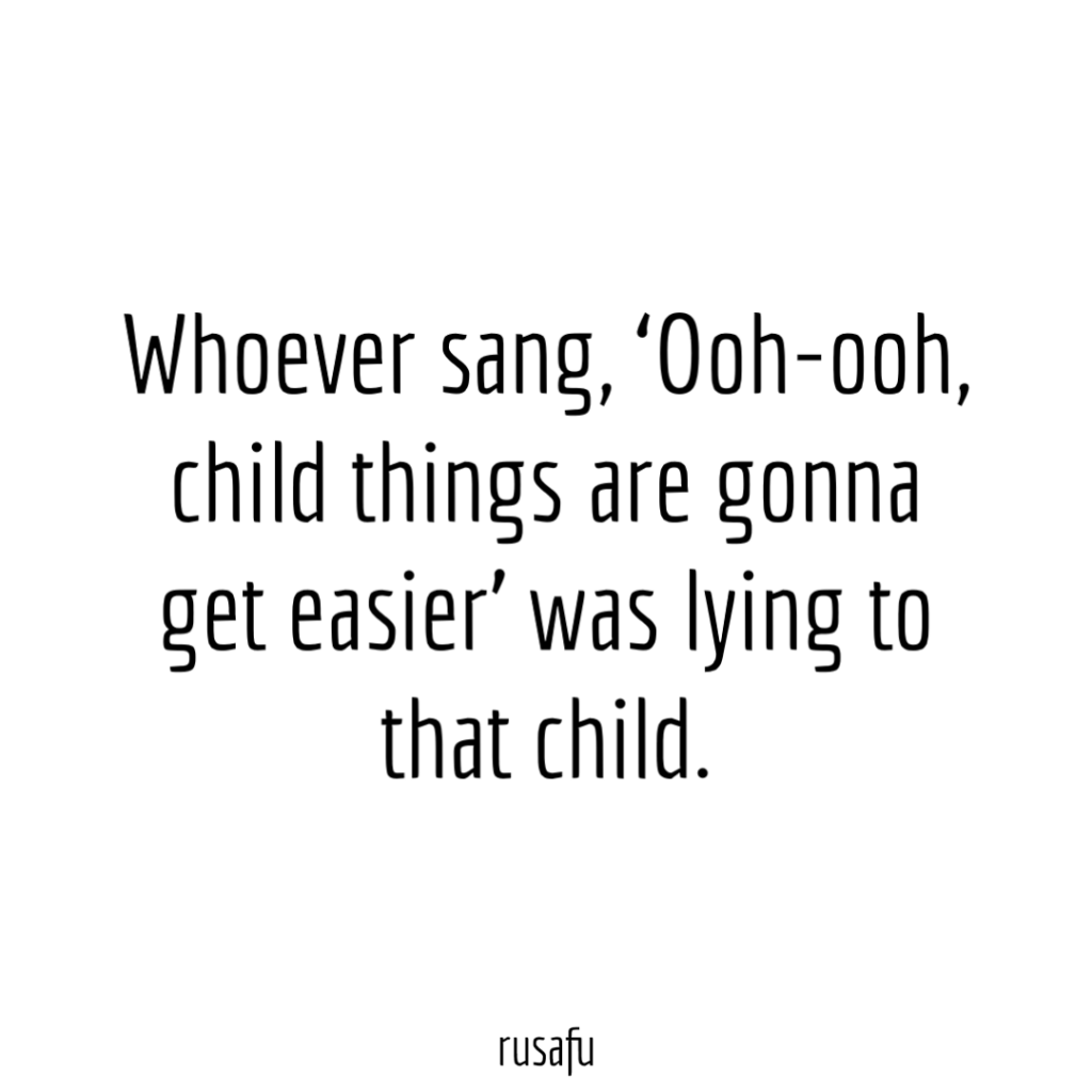 Whoever sang, ‘Ooh-ooh, child things are gonna get easier’ was lying to that child.