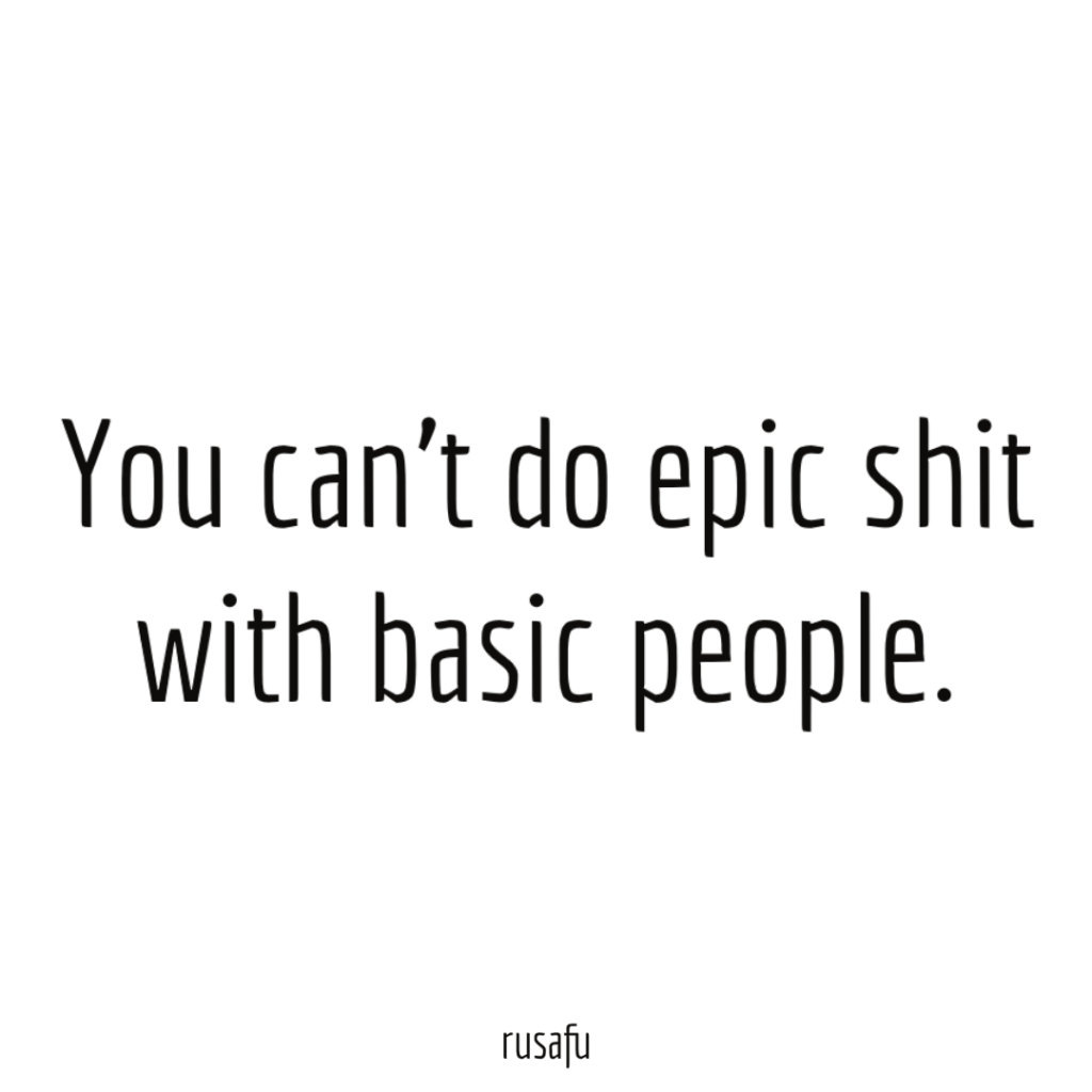 You can't do epic shit with basic people.