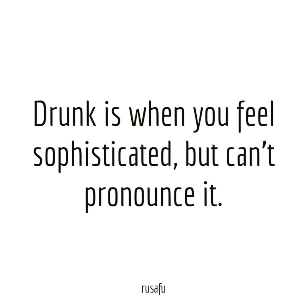 Drunk is when you feel sophisticated, but can't pronounce it.