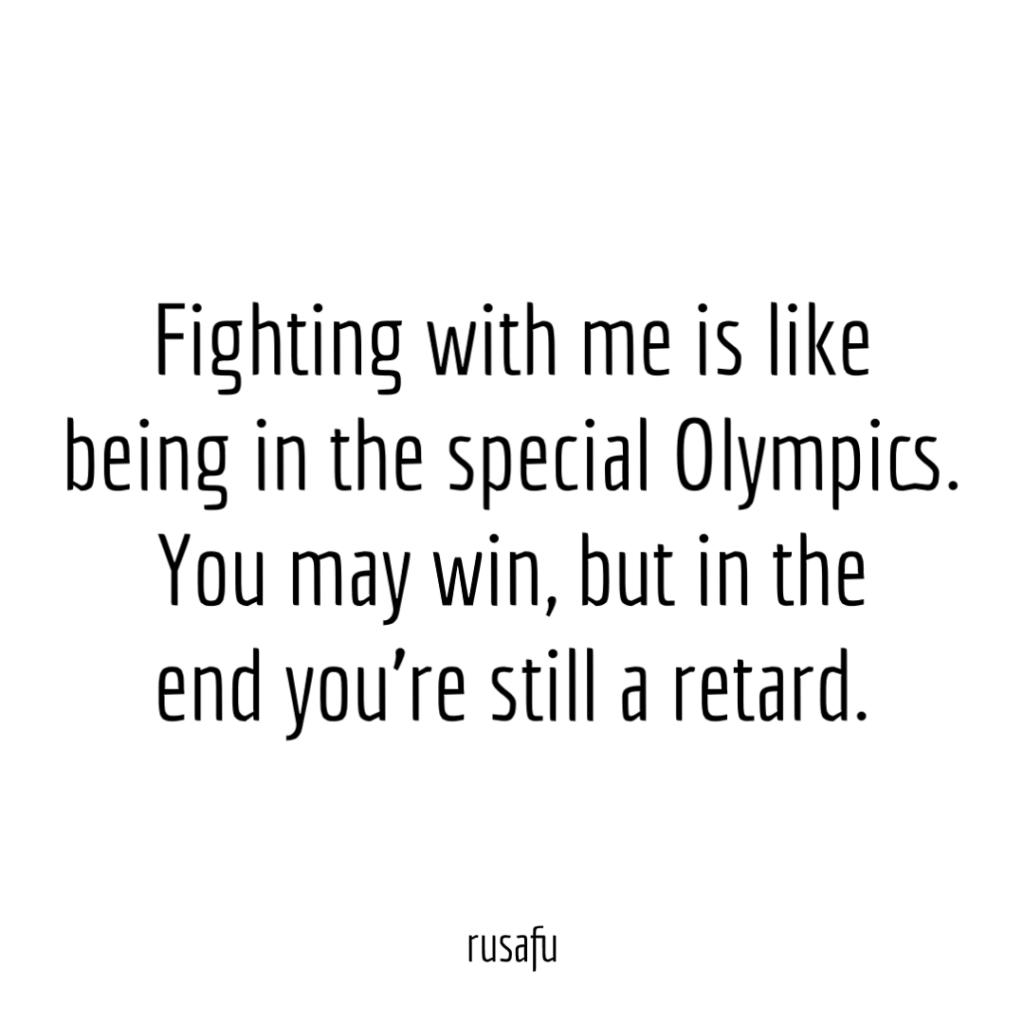 Fighting with me is like being in the special Olympics. You may win, but in the end you’re still a retard.