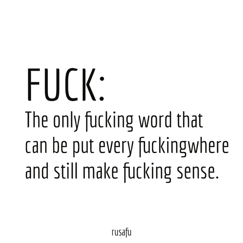 FUCK: The only fucking word that can be put every fuckingwhere and still make fucking sense.