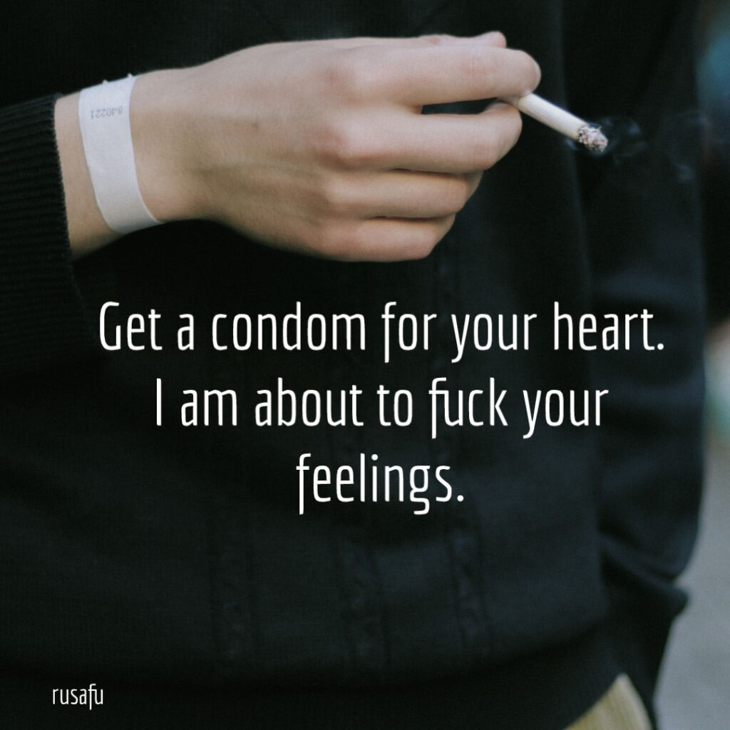 Get a condom for your heart. I am about to fuck your feelings.
