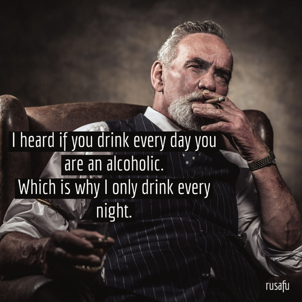 I heard if you drink every day you are an alcoholic. Which is why I only drink every night.