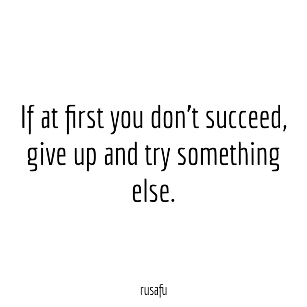 If at first you don’t succeed, give up and try something else.