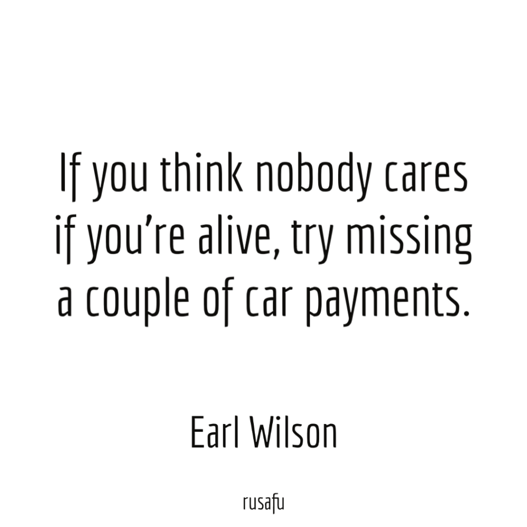 If you think nobody cares if you're alive, try missing a couple of car payments. - Earl Wilson