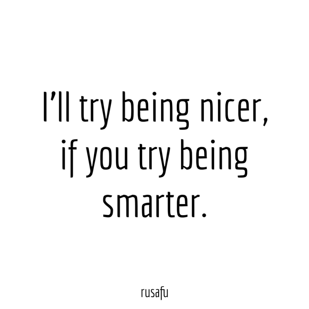 I’ll try being nicer, if you try being smarter.