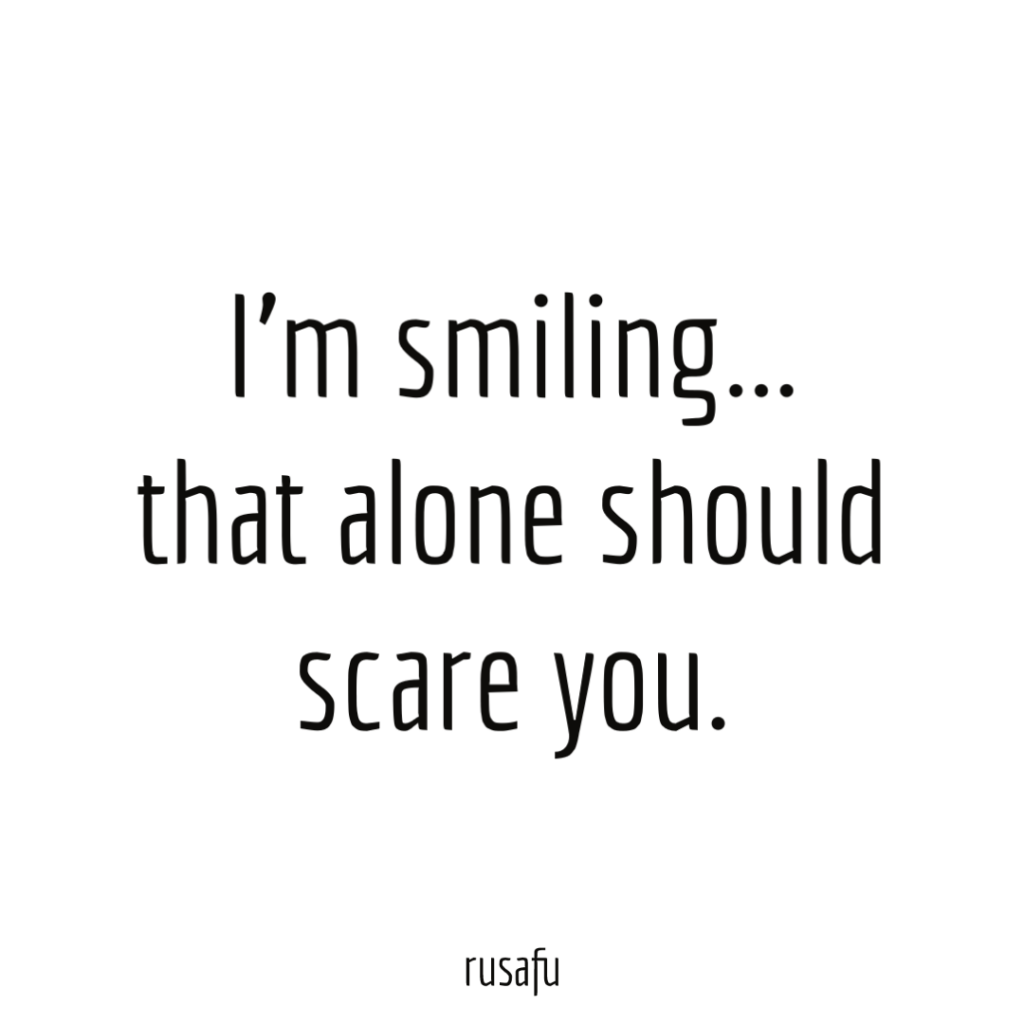 I’m smiling... that alone should scare you.