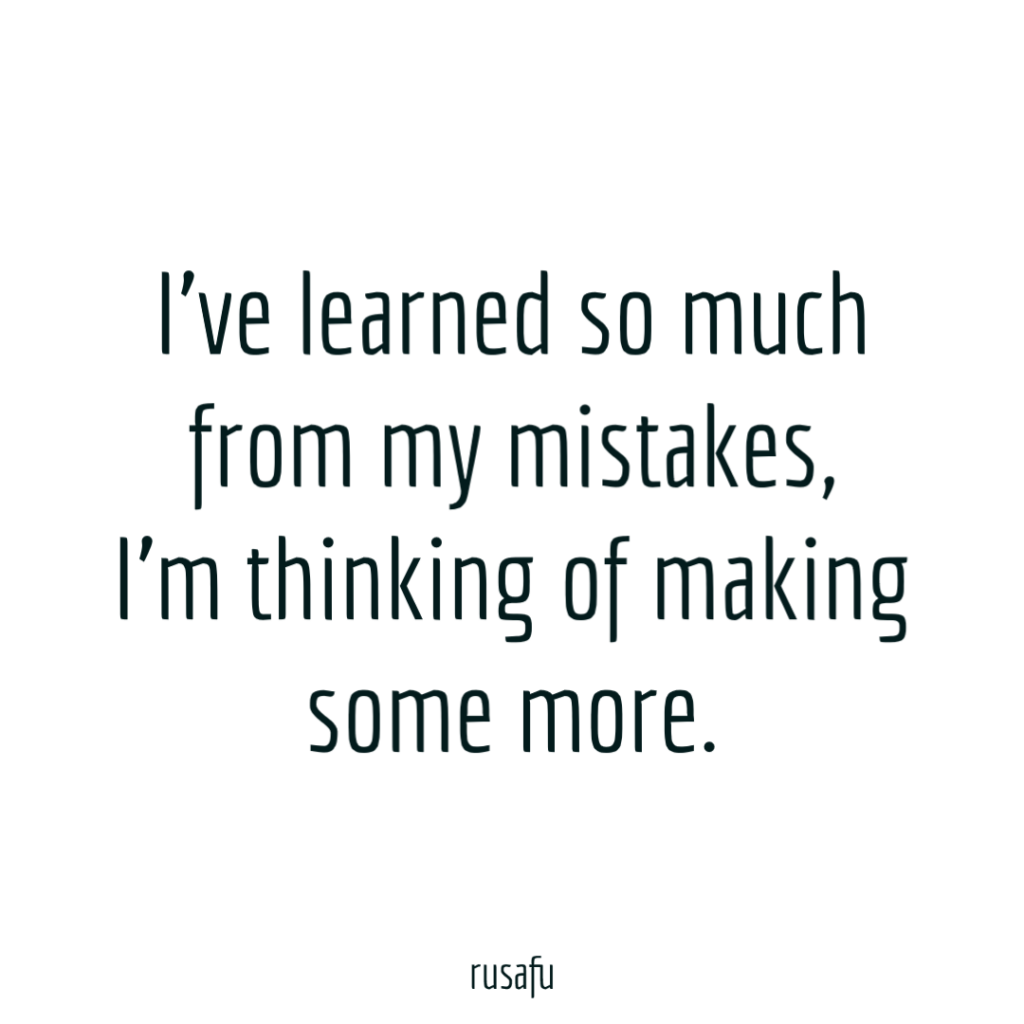 I’ve learned so much from my mistakes, I’m thinking of making some more.
