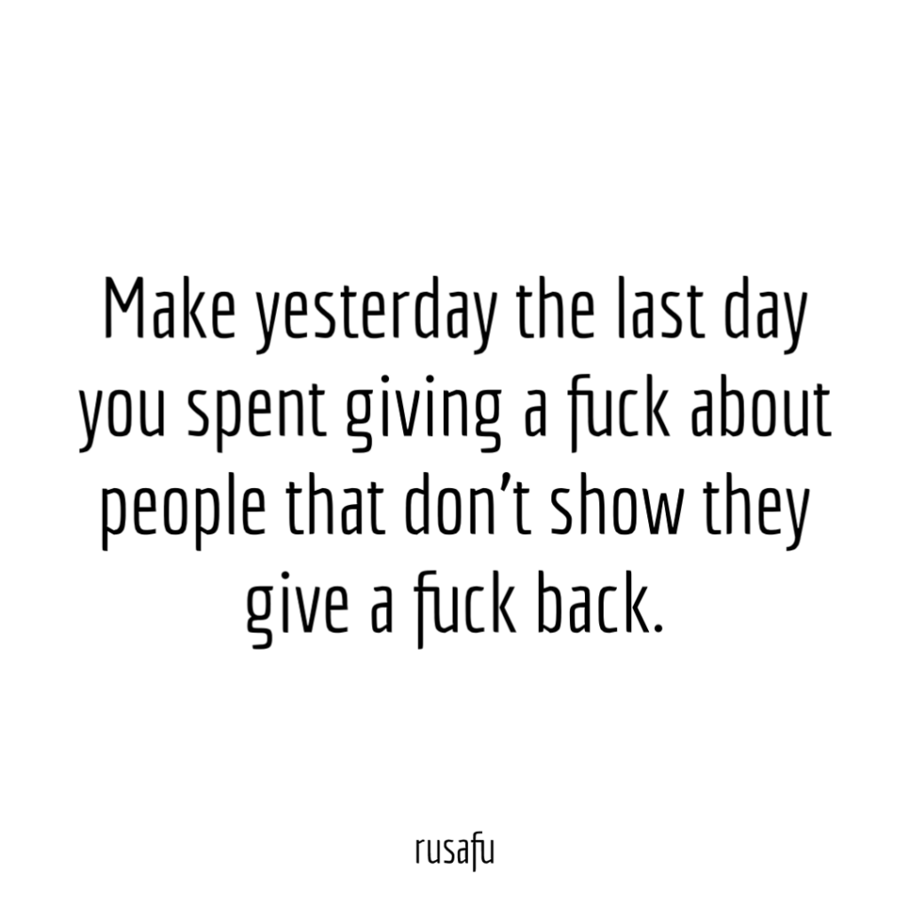 Make yesterday the last day you spent giving a fuck about people that don’t show they give a fuck back.