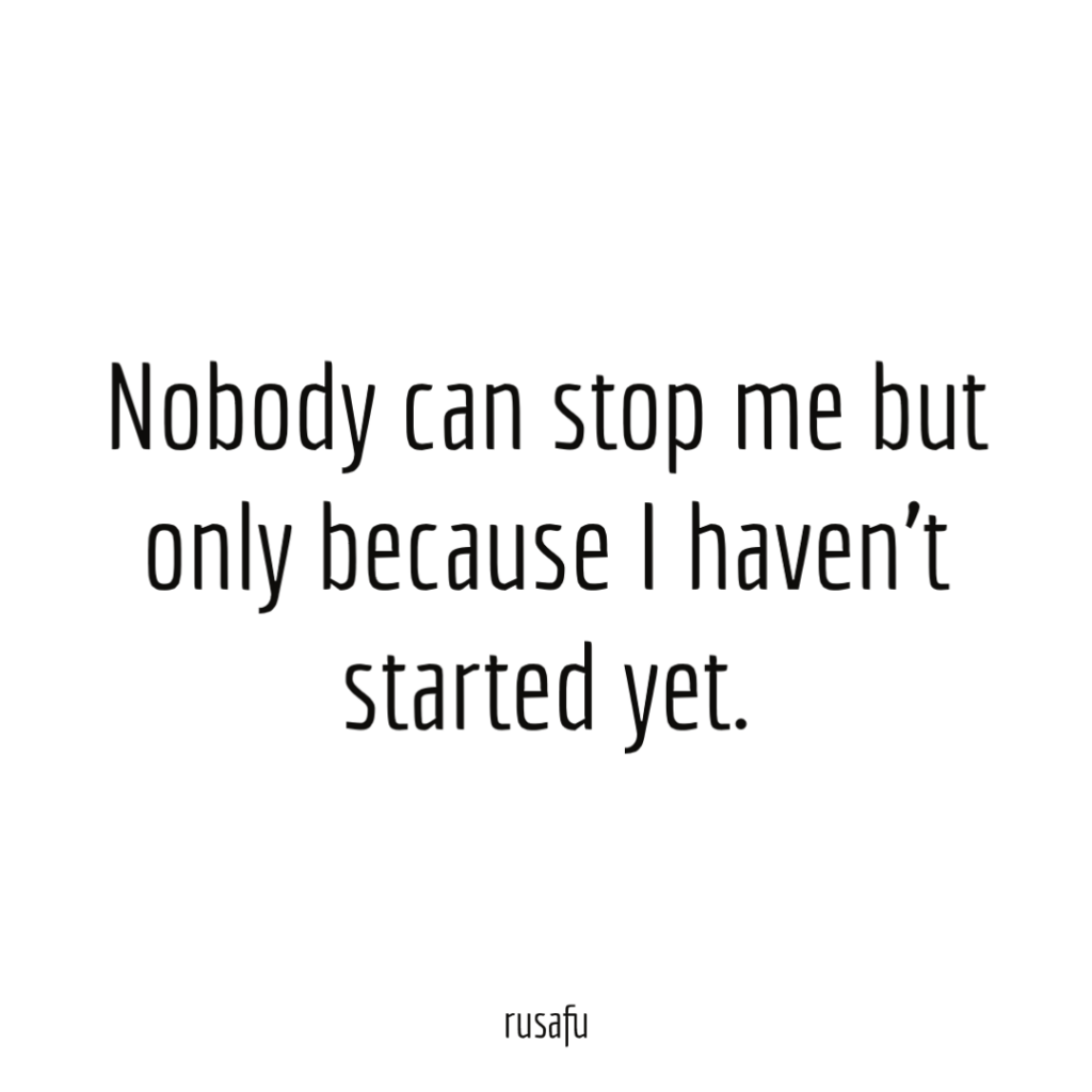Nobody can stop me but only because I haven’t started yet.