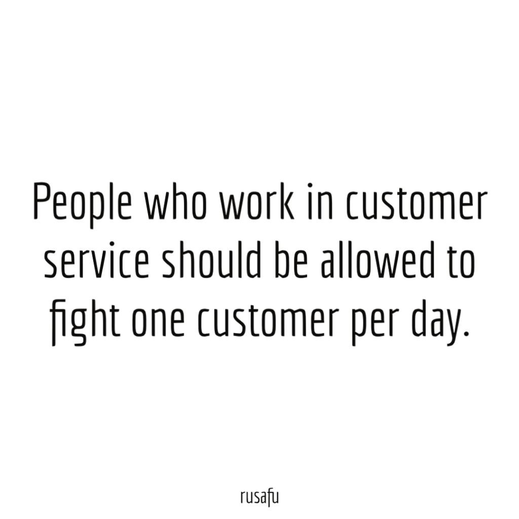 People who work in customer service should be allowed to fight one customer per day.