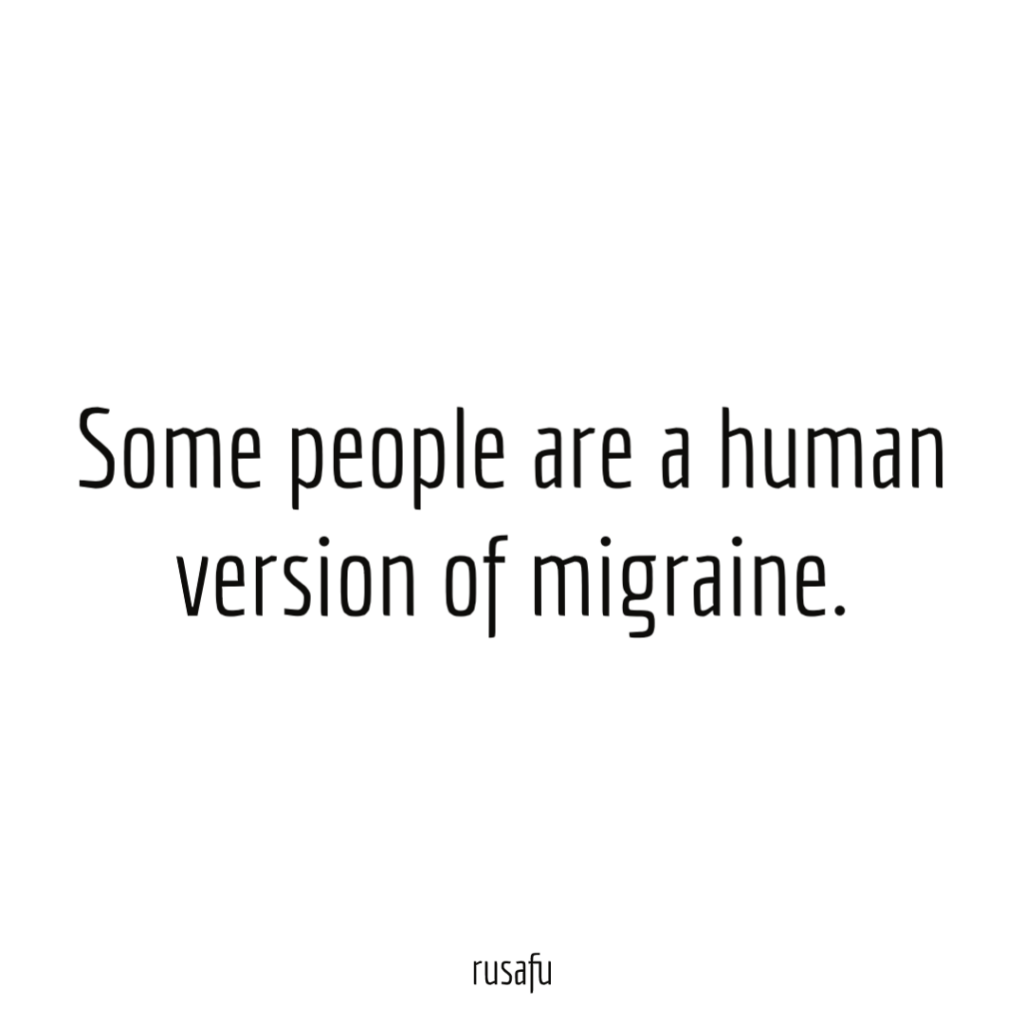 Some people are a human version of migraine.