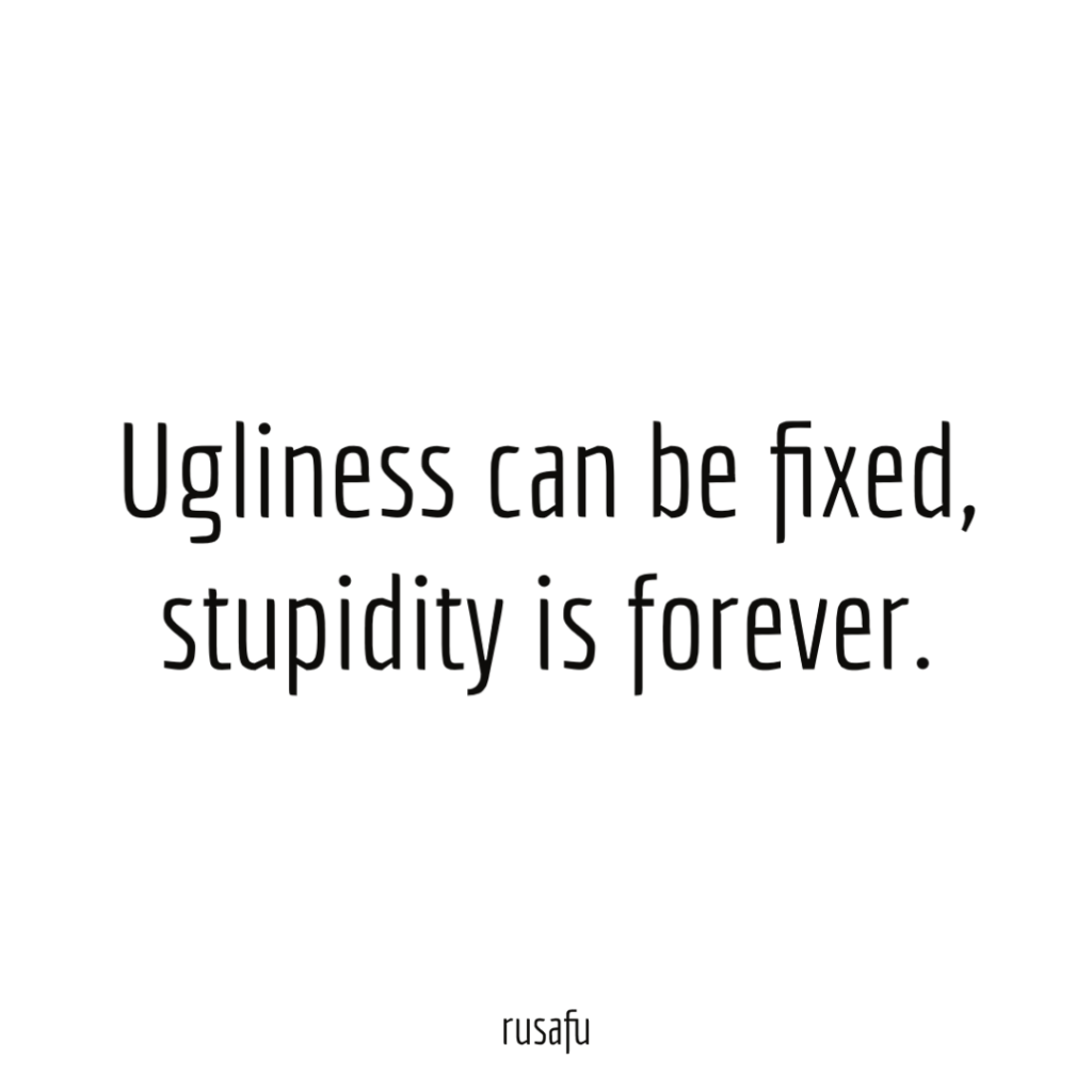 Ugliness can be fixed, stupidity is forever.