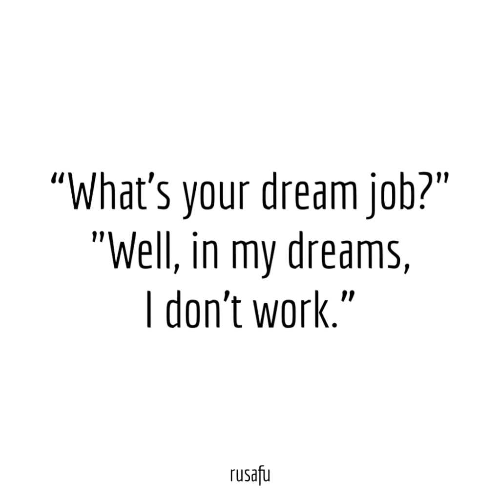 "What’s your dream job?" "Well, in my dreams I don't work."