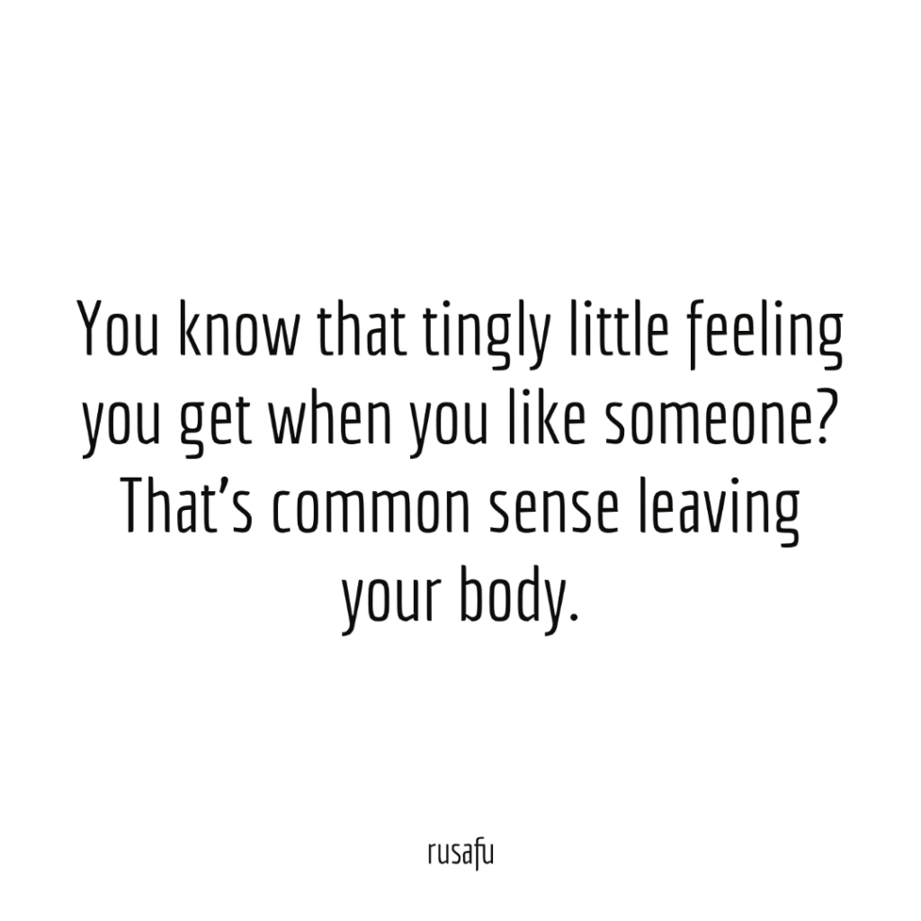 You know that tingly little feeling you get when you like someone? That’s common sense leaving your body.