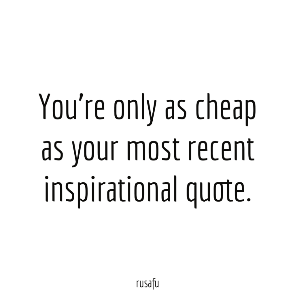 You’re only as cheap as your most recent inspirational quote.
