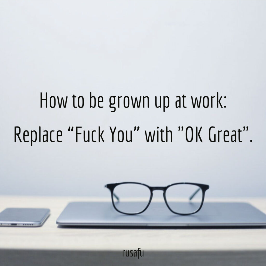 How to be grown up at work: Replace "Fuck You" with "OK Great".