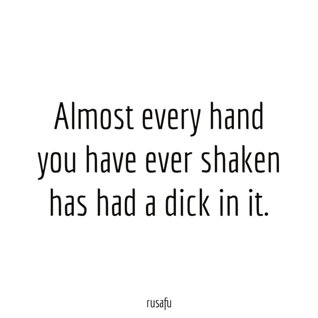 Almost every hand you have ever shaken has had a dick in it.