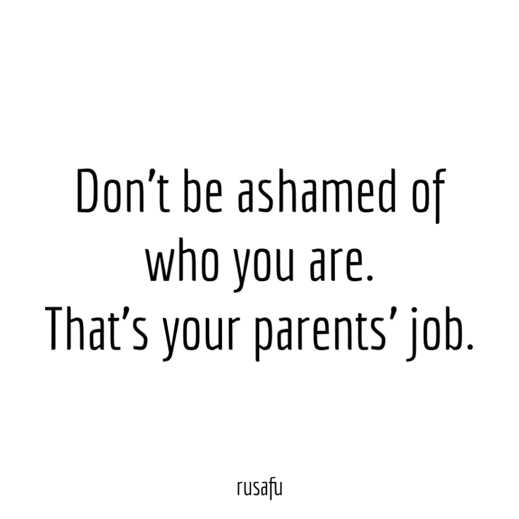 Don’t be ashamed of who you are. That’s your parents’ job.