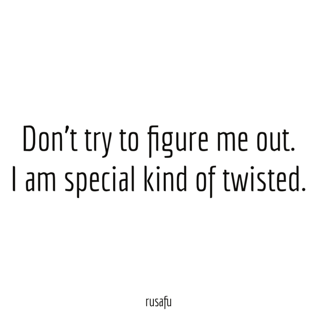 Don’t try to figure me out. I am special kind of twisted.