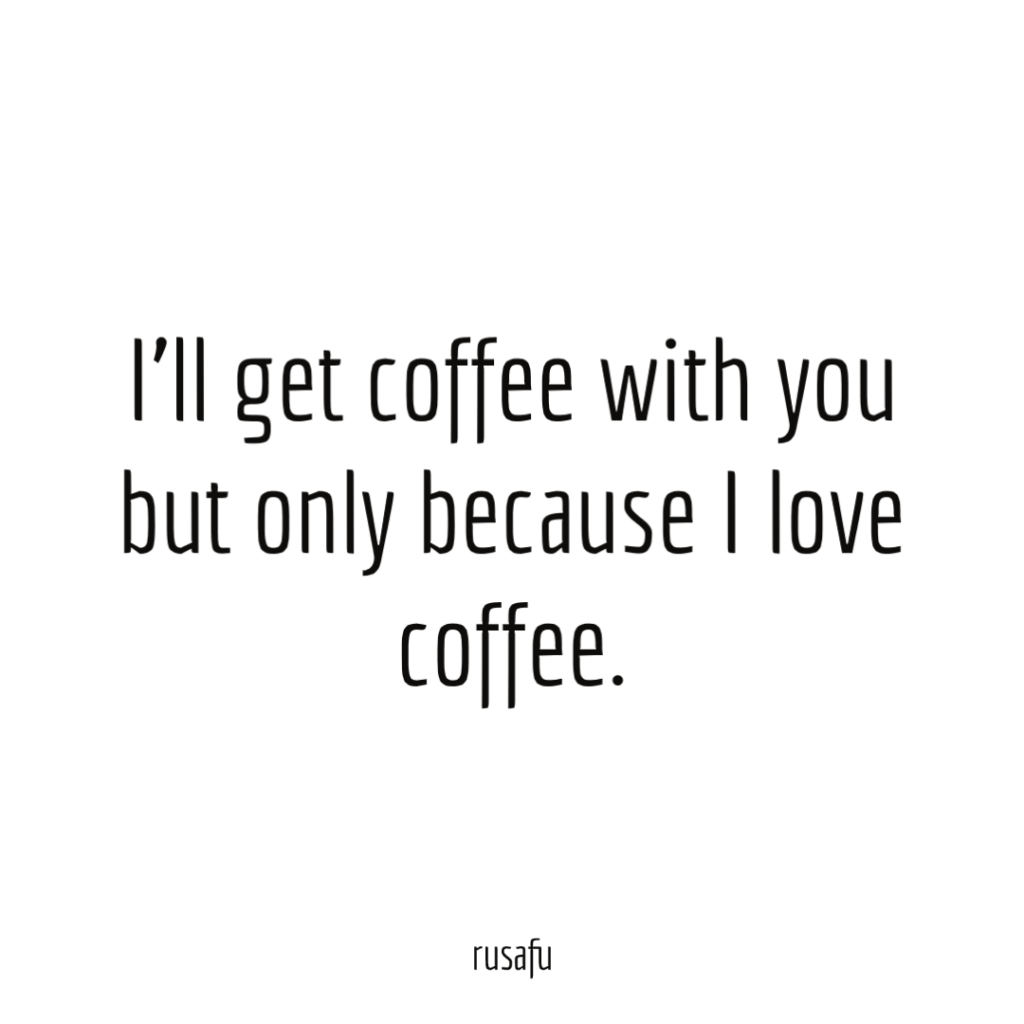 I’ll get coffee with you but only because I love coffee.