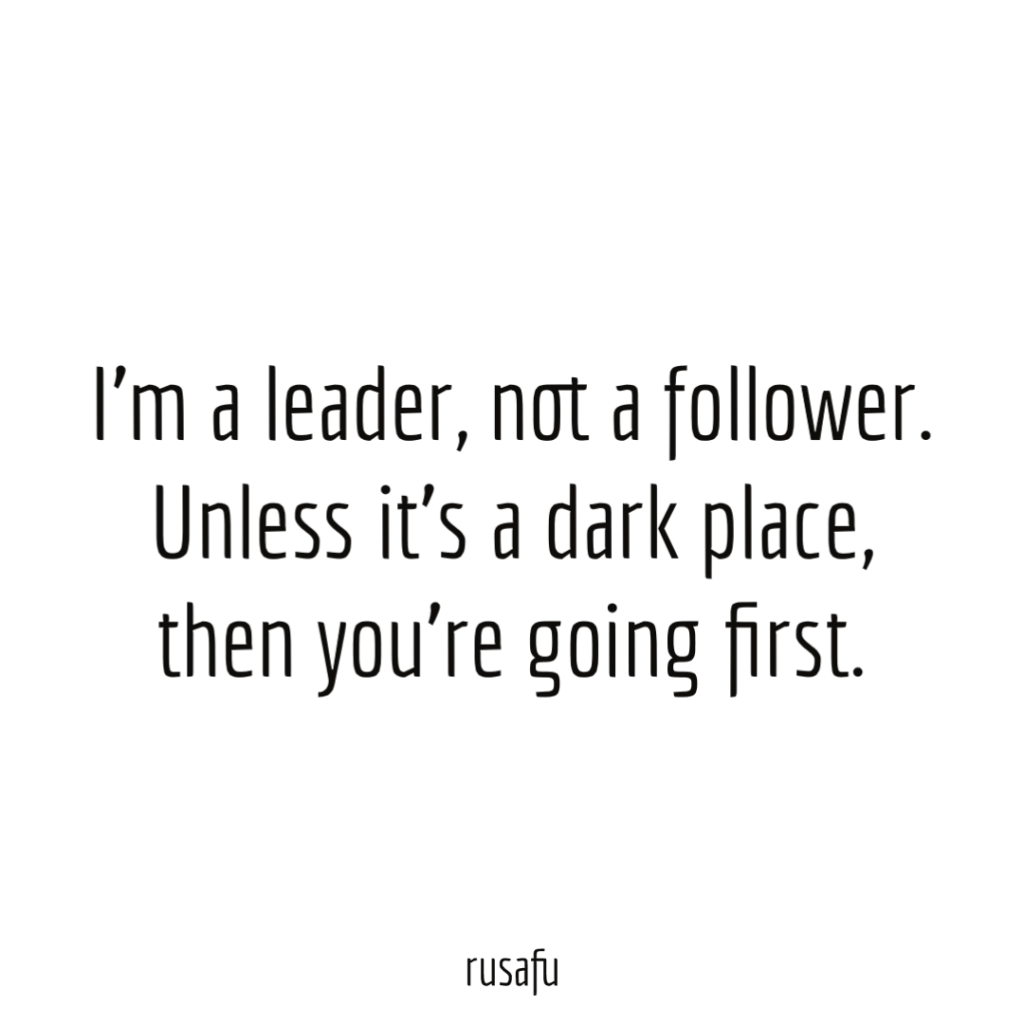 I’m a leader, not a follower. Unless it’s a dark place, then you’re going first.