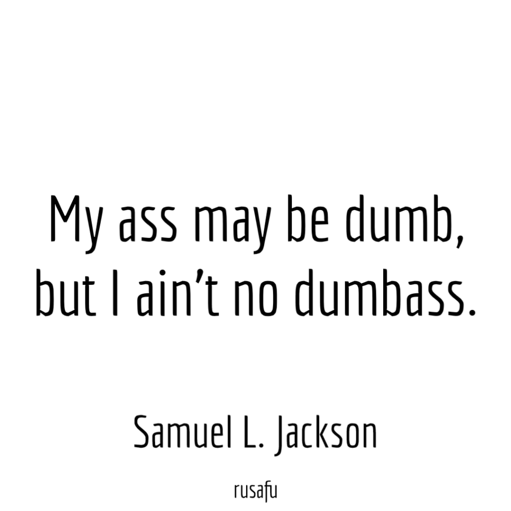 My ass may be dumb, but I ain’t no dumbass. - Samuel L. Jackson