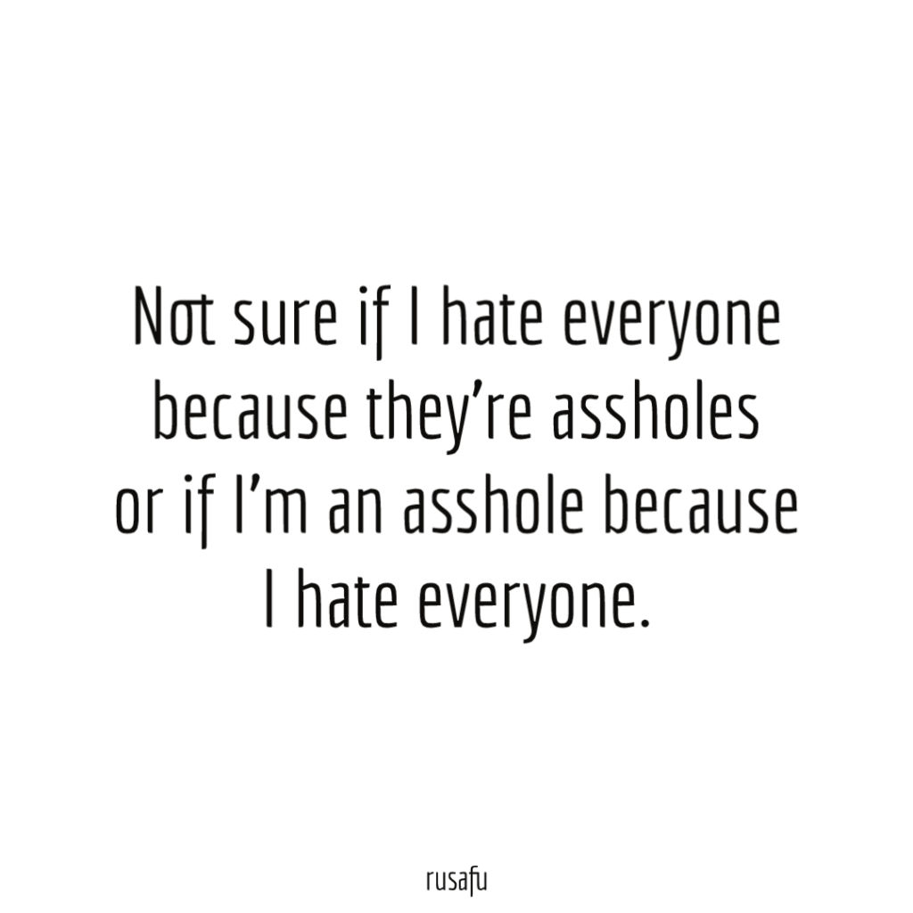 Not sure if I hate everyone because they’re assholes or if I’m an asshole because I hate everyone.