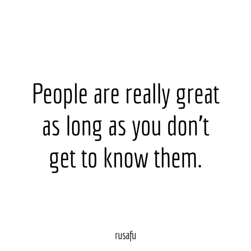 People are really great as long as you don’t get to know them.