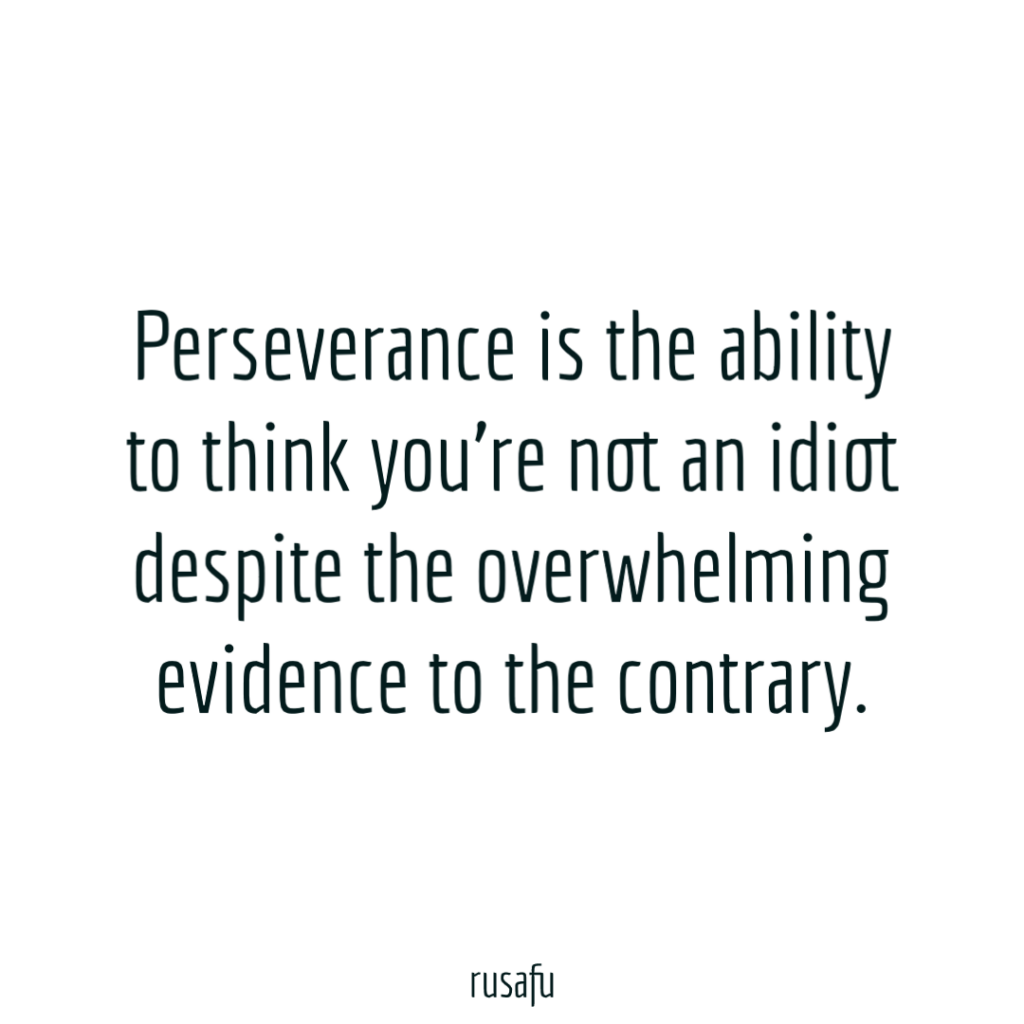 Perseverance is the ability to think you’re not an idiot despite the overwhelming evidence to the contrary.