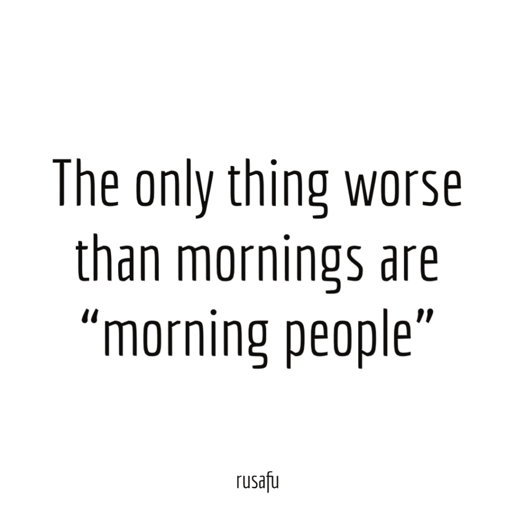 The only thing worse than mornings are “morning people”.