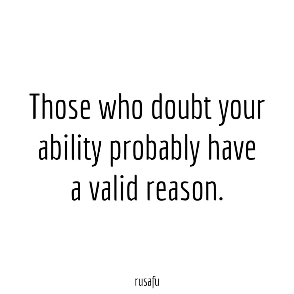 Those who doubt your ability probably have a valid reason.