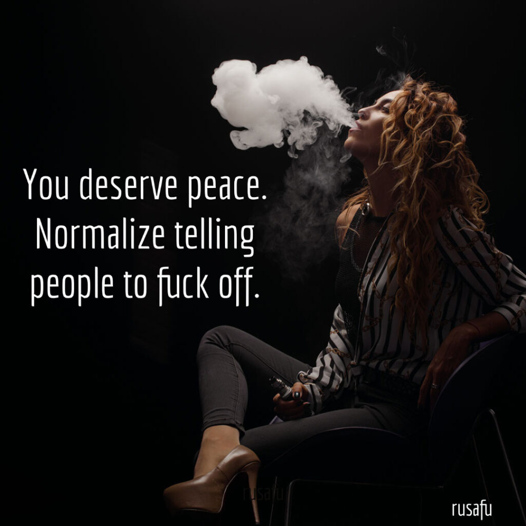 You deserve peace. Normalize telling people to fuck off.