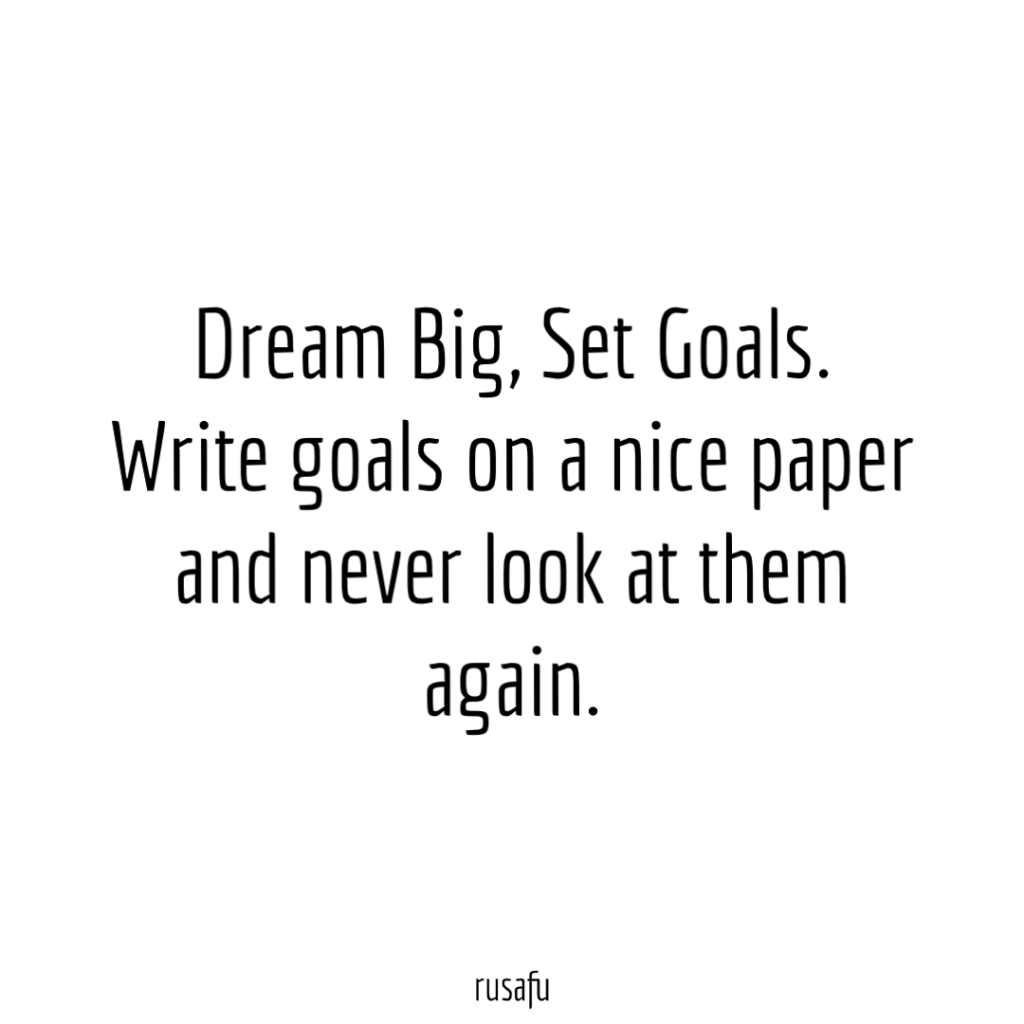 Dream Big, Set Goals. Write goals on a nice paper and never look at them again.