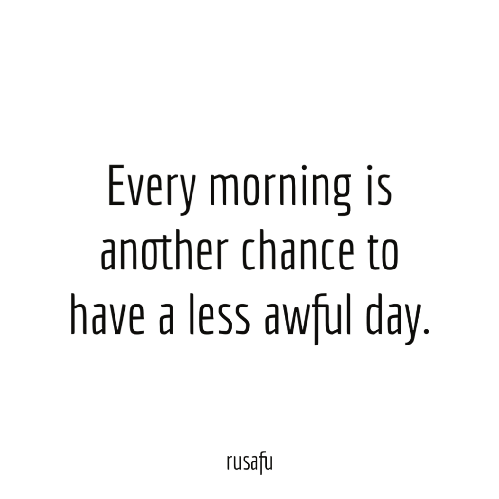 Every morning is another chance to have a less awful day.