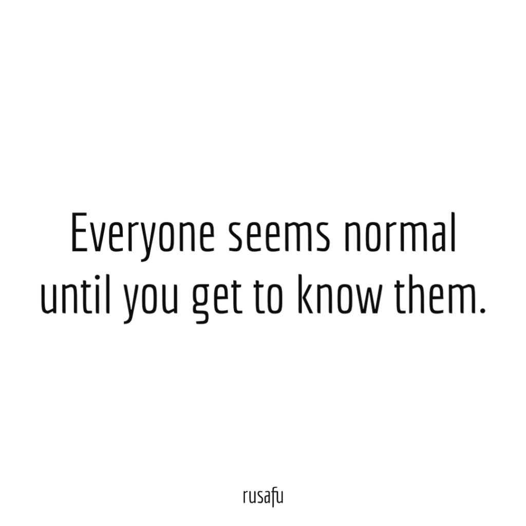 Everyone seems normal until you get to know them.